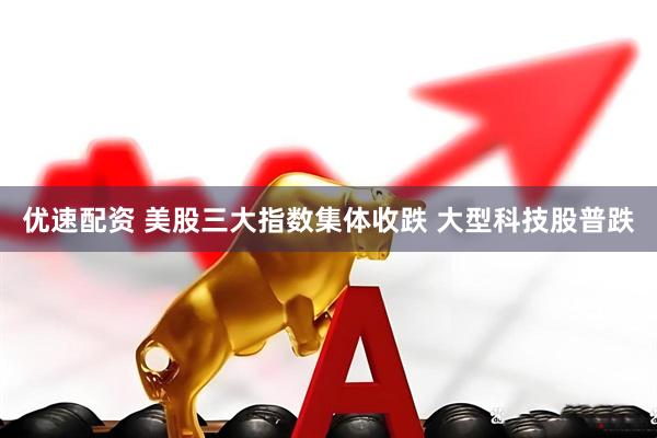 优速配资 美股三大指数集体收跌 大型科技股普跌