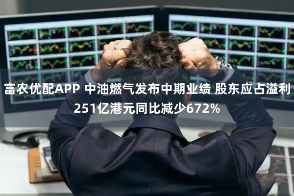 富农优配APP 中油燃气发布中期业绩 股东应占溢利251亿港元同比减少672%