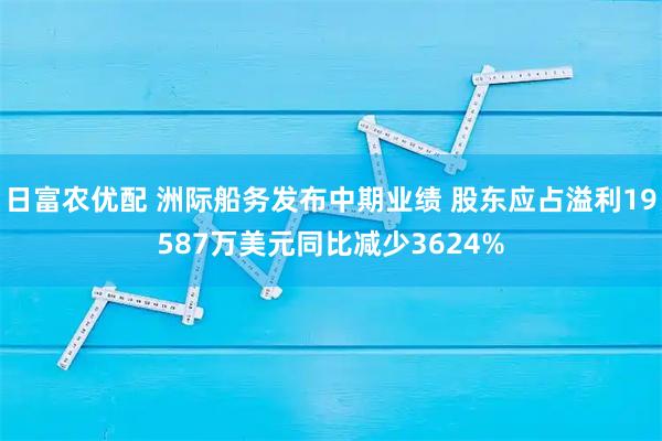 日富农优配 洲际船务发布中期业绩 股东应占溢利19587万美元同比减少3624%