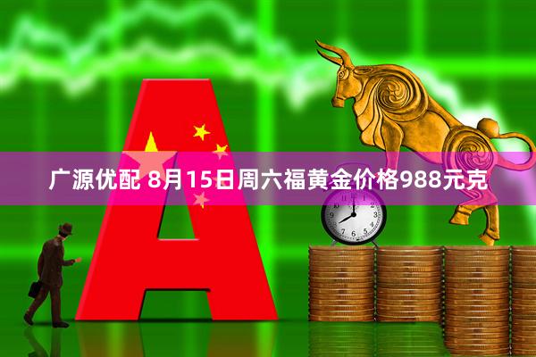 广源优配 8月15日周六福黄金价格988元克