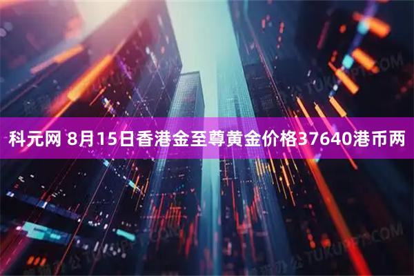 科元网 8月15日香港金至尊黄金价格37640港币两