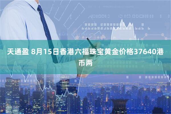 天通盈 8月15日香港六福珠宝黄金价格37640港币两