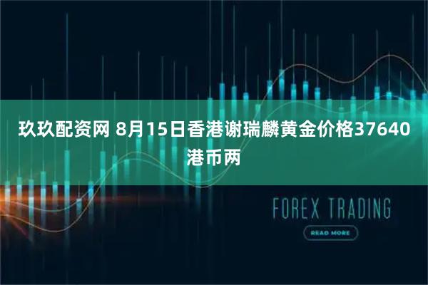 玖玖配资网 8月15日香港谢瑞麟黄金价格37640港币两