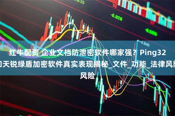 红牛配资 企业文档防泄密软件哪家强？Ping32和天锐绿盾加密软件真实表现揭秘_文件_功能_法律风险