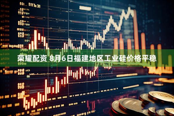荣耀配资 8月6日福建地区工业硅价格平稳