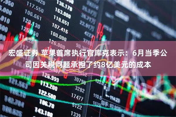 宏盛证券 苹果首席执行官库克表示：6月当季公司因关税问题承担了约8亿美元的成本