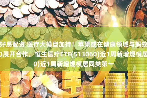 好易配资 医疗大模型加持！苹果或在健康领域与蚂蚁AI应用AQ展开合作，恒生医疗ETF(513060)近1周新增规模居同类第一
