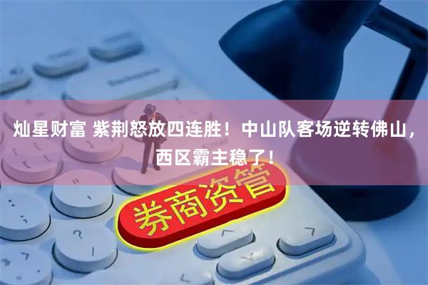 灿星财富 紫荆怒放四连胜！中山队客场逆转佛山，西区霸主稳了！