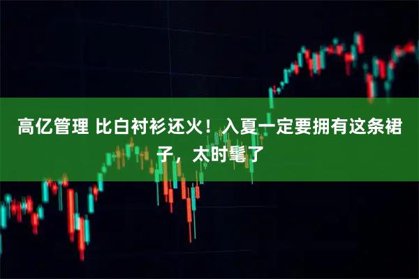 高亿管理 比白衬衫还火！入夏一定要拥有这条裙子，太时髦了