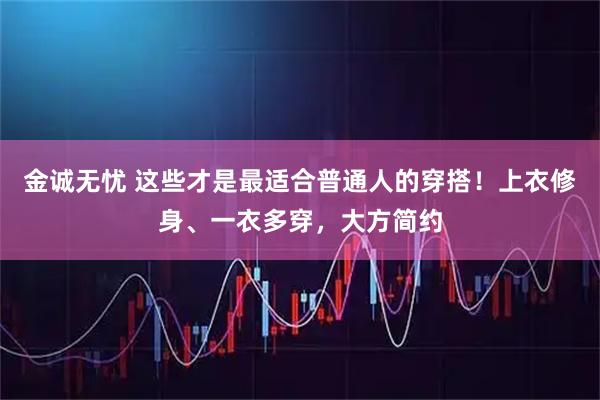 金诚无忧 这些才是最适合普通人的穿搭！上衣修身、一衣多穿，大方简约
