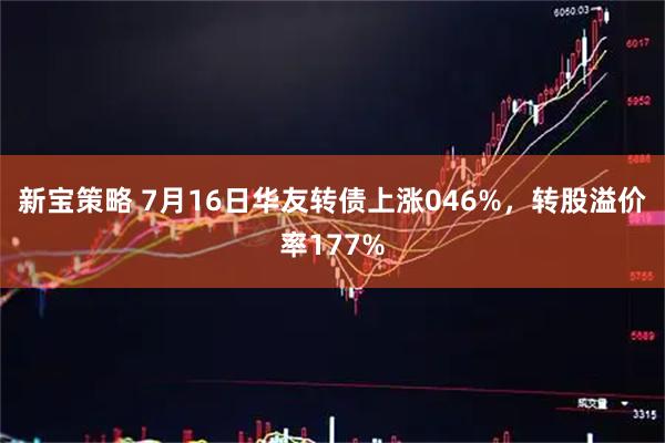 新宝策略 7月16日华友转债上涨046%，转股溢价率177%