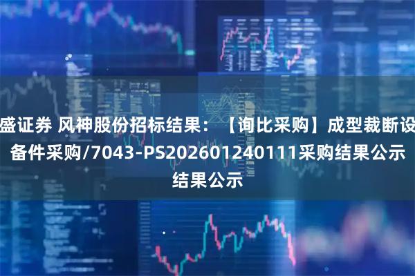 宏盛证券 风神股份招标结果:【询比采购】成型裁断设备备件采购/7043-PS202601240111采购结果公示