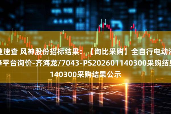 速速查 风神股份招标结果:【询比采购】全自行电动液压升降平台询价-齐海龙/7043-PS202601140300采购结果公示