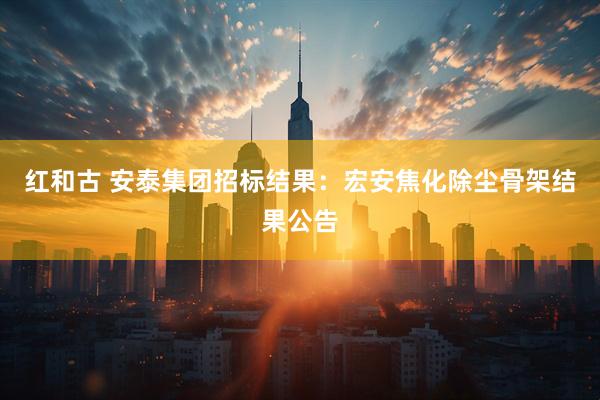 红和古 安泰集团招标结果：宏安焦化除尘骨架结果公告