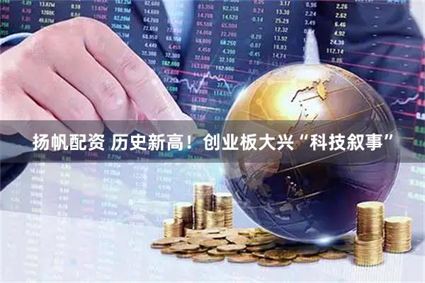 扬帆配资 历史新高！创业板大兴“科技叙事”