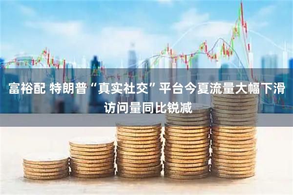 富裕配 特朗普“真实社交”平台今夏流量大幅下滑 访问量同比锐减