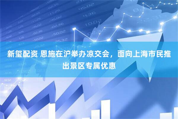 新玺配资 恩施在沪举办凉交会，面向上海市民推出景区专属优惠