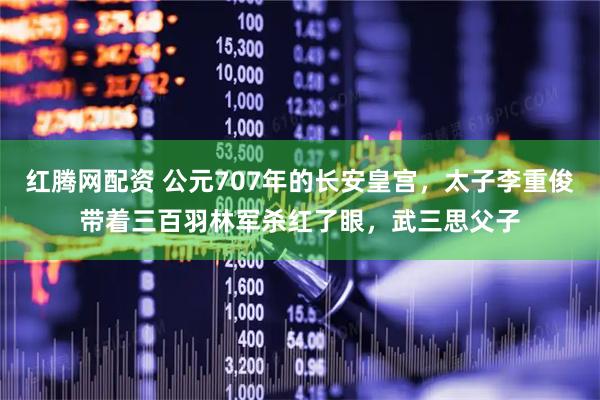 红腾网配资 公元707年的长安皇宫，太子李重俊带着三百羽林军杀红了眼，武三思父子