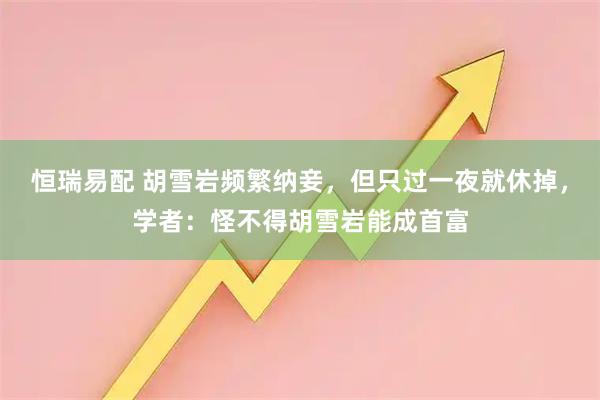 恒瑞易配 胡雪岩频繁纳妾，但只过一夜就休掉，学者：怪不得胡雪岩能成首富
